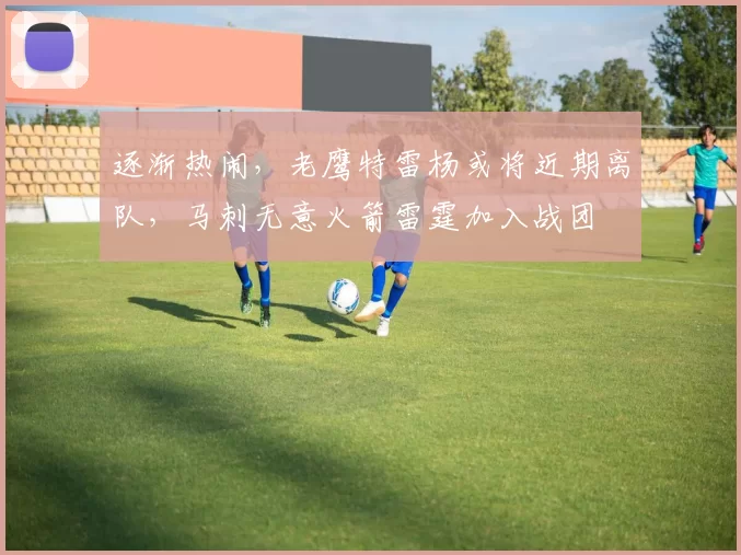 逐渐热闹，老鹰特雷杨或将近期离队，马刺无意火箭雷霆加入战团