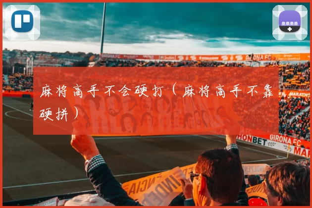 麻将高手不会硬打（麻将高手不靠硬拼）